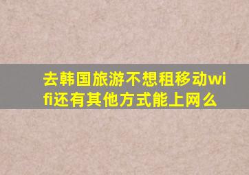 去韩国旅游不想租移动wifi还有其他方式能上网么(