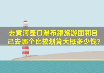 去黄河壶口瀑布跟旅游团和自己去哪个比较划算,大概多少钱?