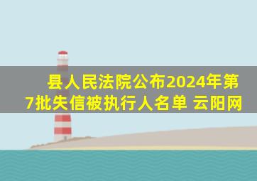 县人民法院公布2024年第7批失信被执行人名单 云阳网