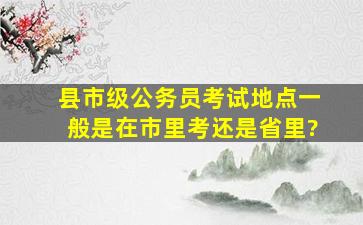 县市级公务员考试地点一般是在市里考还是省里?