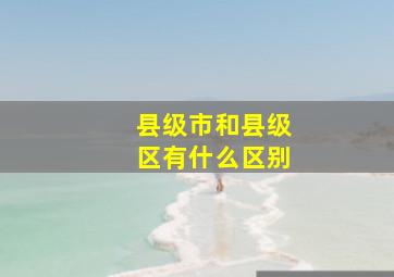 县级市和县级区有什么区别