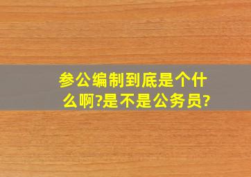 参公编制到底是个什么啊?是不是公务员?