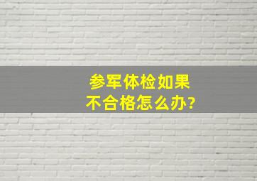 参军体检如果不合格怎么办?