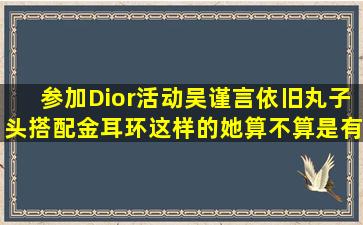 参加Dior活动,吴谨言依旧丸子头,搭配金耳环,这样的她算不算是有气质?