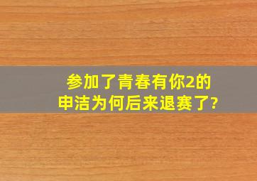 参加了《青春有你2》的申洁,为何后来退赛了?