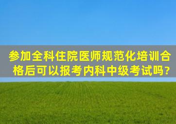 参加全科住院医师规范化培训合格后可以报考内科中级考试吗?