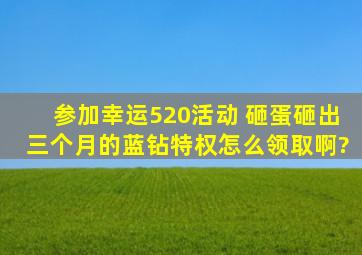 参加幸运520活动 砸蛋砸出三个月的蓝钻特权,怎么领取啊?