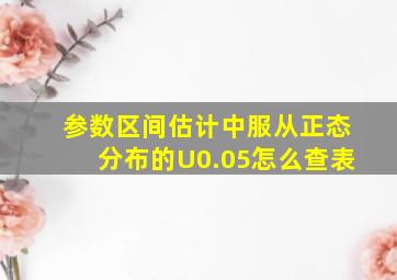 参数区间估计中服从正态分布的U0.05怎么查表(