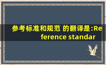 参考标准和规范 的翻译是:Reference standards and...