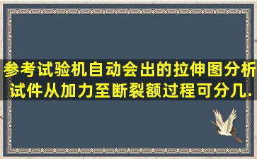 参考试验机自动会出的拉伸图,分析试件从加力至断裂额过程可分几...