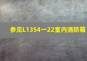 参见L13S4一22室内消防箱