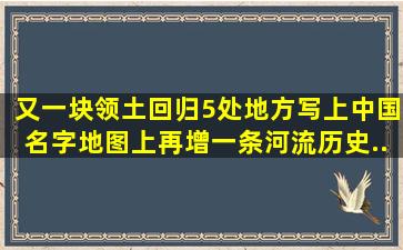 又一块领土回归,5处地方写上中国名字,地图上再增一条河流,历史...