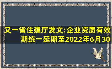 又一省住建厅发文:企业资质有效期统一延期至2022年6月30日!附最新资...