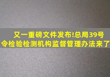 又一重磅文件发布!总局39号令《检验检测机构监督管理办法》来了