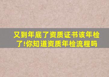 又到年底了,资质证书该年检了!你知道资质年检流程吗