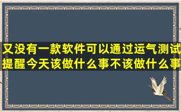 又没有一款软件可以通过运气测试,提醒今天该做什么事,不该做什么事