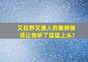 又狂野又撩人的撒娇情话让他听了猛猛上头?