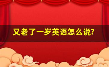 又老了一岁英语怎么说?