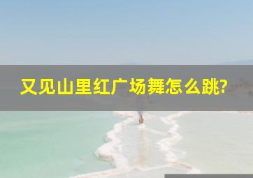 又见山里红广场舞怎么跳?