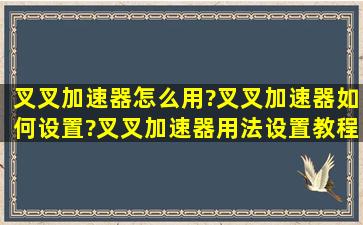 叉叉加速器怎么用?叉叉加速器如何设置?叉叉加速器用法设置教程