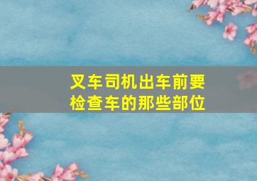 叉车司机出车前要检查车的那些部位