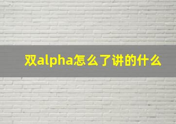 双alpha怎么了讲的什么