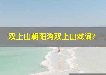 双上山朝阳沟双上山戏词?