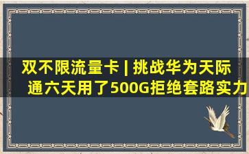 双不限流量卡 | 挑战华为天际通六天用了500G拒绝套路实力运营随身...