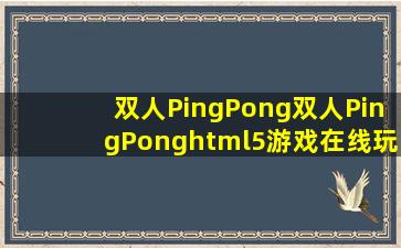 双人PingPong双人PingPonghtml5游戏在线玩4399h5游戏