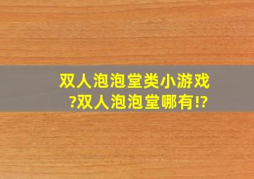 双人泡泡堂类小游戏?双人泡泡堂哪有!?