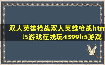 双人英雄枪战双人英雄枪战html5游戏在线玩4399h5游戏