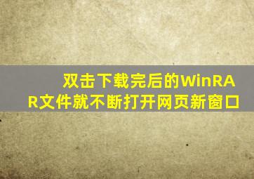 双击下载完后的WinRAR文件就不断打开网页新窗口