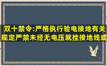 双十禁令:严格执行验电、接地有关规定,严禁未经()无电压就挂接地线或...