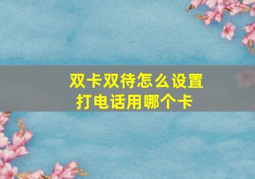 双卡双待怎么设置打电话用哪个卡 