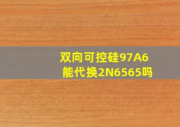 双向可控硅97A6能代换2N6565吗