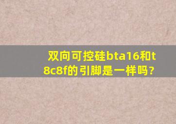 双向可控硅bta16和t8c8f的引脚是一样吗?