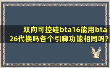 双向可控硅bta16能用bta26代换吗。各个引脚功能相同吗?