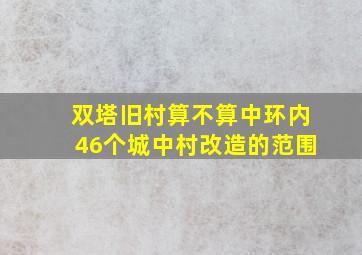 双塔旧村算不算中环内46个城中村改造的范围