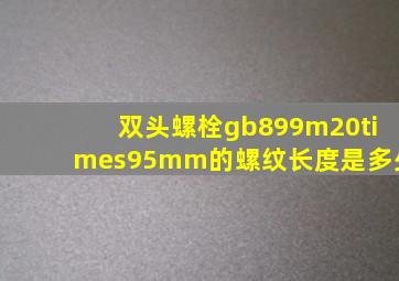 双头螺栓gb899m20×95mm的螺纹长度是多少(