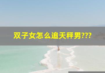 双子女怎么追天秤男???