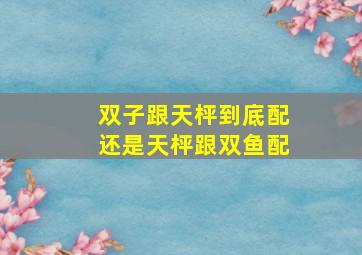 双子跟天枰到底配还是天枰跟双鱼配