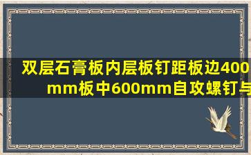 双层石膏板内层板钉距板边400mm,板中600mm;自攻螺钉与石膏板边缘...