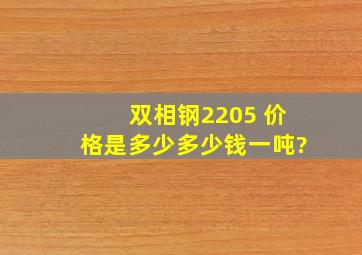 双相钢2205 价格是多少,多少钱一吨?