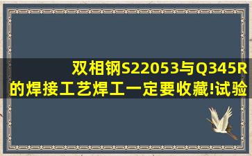 双相钢S22053与Q345R的焊接工艺,焊工一定要收藏!试验参数