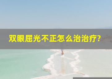 双眼屈光不正怎么治治疗?