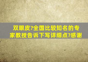 双眼皮?全国比较知名的专家教授告诉下,写详细点?感谢