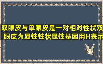 双眼皮与单眼皮是一对相对性状,双眼皮为显性性状(显性基因用H表示)....