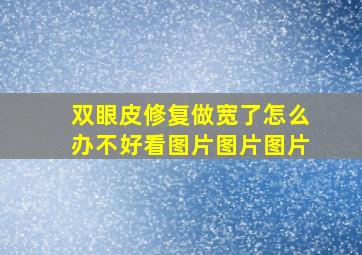 双眼皮修复做宽了怎么办不好看图片图片图片