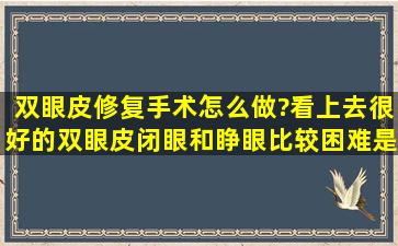 双眼皮修复手术怎么做?看上去很好的双眼皮闭眼和睁眼比较困难是有...