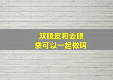 双眼皮和去眼袋可以一起做吗